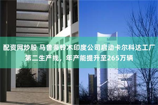 配资网炒股 马鲁蒂铃木印度公司启动卡尔科达工厂第二生产线，年产能提升至265万辆