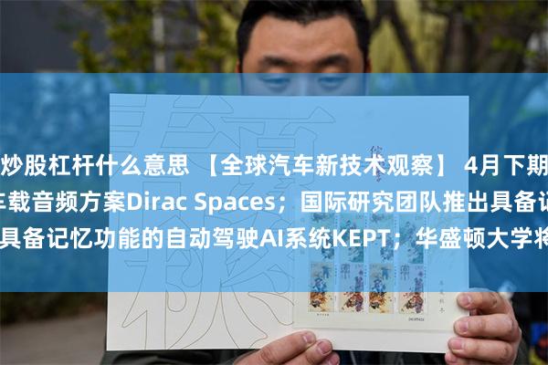 炒股杠杆什么意思 【全球汽车新技术观察】 4月下期〡Dirac推出沉浸式车载音频方案Dirac Spaces；国际研究团队推出具备记忆功能的自动驾驶AI系统KEPT；华盛顿大学将微型摄像头集成到耳机内