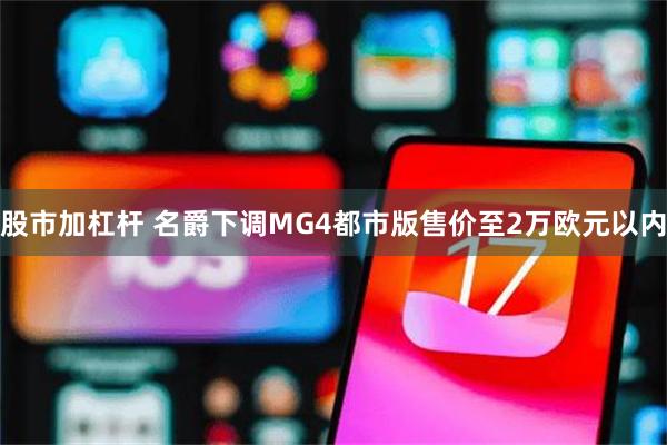股市加杠杆 名爵下调MG4都市版售价至2万欧元以内