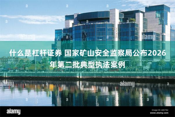 什么是杠杆证券 国家矿山安全监察局公布2026年第二批典型执法案例