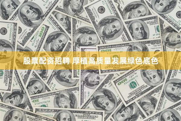 股票配资招聘 厚植高质量发展绿色底色
