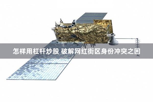 怎样用杠杆炒股 破解网红街区身份冲突之困