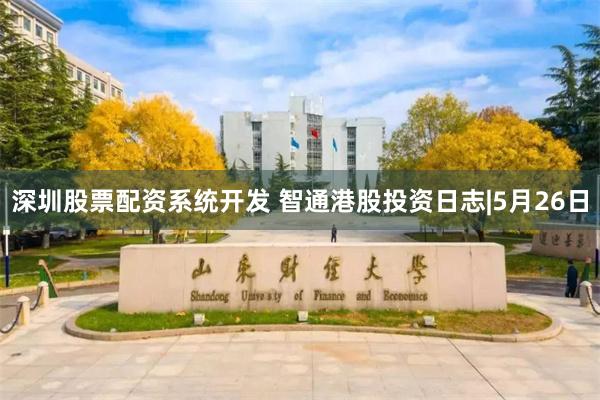 深圳股票配资系统开发 智通港股投资日志|5月26日