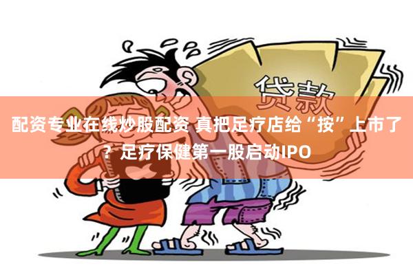 配资专业在线炒股配资 真把足疗店给“按”上市了？足疗保健第一股启动IPO
