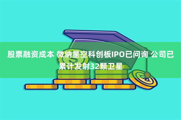 股票融资成本 微纳星空科创板IPO已问询 公司已累计发射32颗卫星