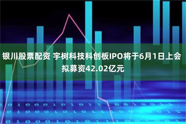 银川股票配资 宇树科技科创板IPO将于6月1日上会 拟募资42.02亿元