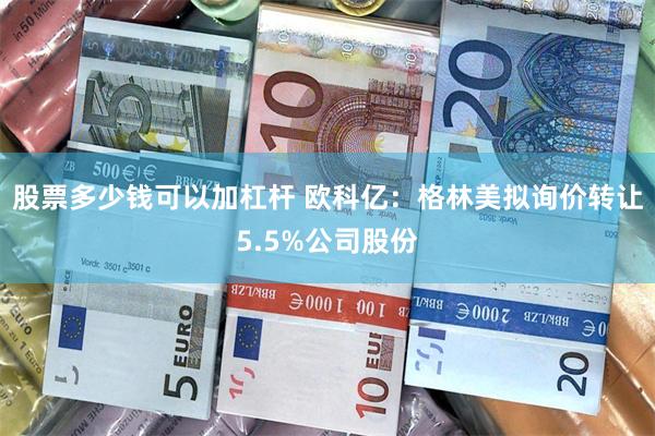 股票多少钱可以加杠杆 欧科亿：格林美拟询价转让5.5%公司股份