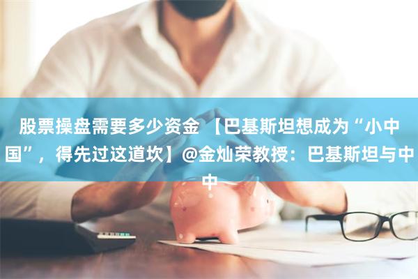 股票操盘需要多少资金 【巴基斯坦想成为“小中国”，得先过这道坎】@金灿荣教授：巴基斯坦与中