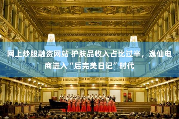 网上炒股融资网站 护肤品收入占比过半，逸仙电商进入“后完美日记”时代