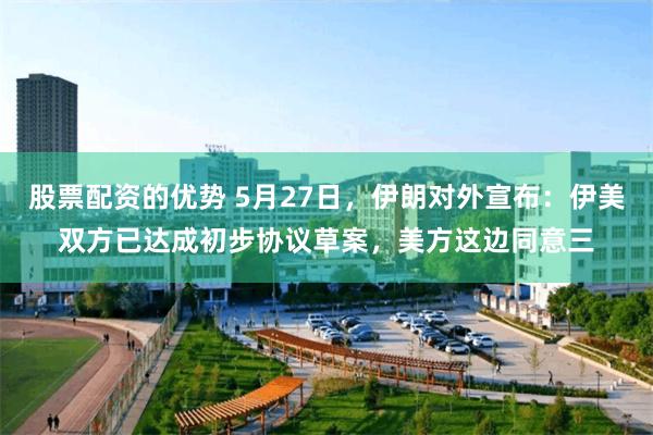 股票配资的优势 5月27日，伊朗对外宣布：伊美双方已达成初步协议草案，美方这边同意三