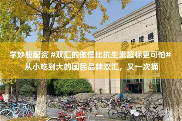 学炒股配资 #双汇的傲慢比抗生素超标更可怕# 从小吃到大的国民品牌双汇，又一次捅