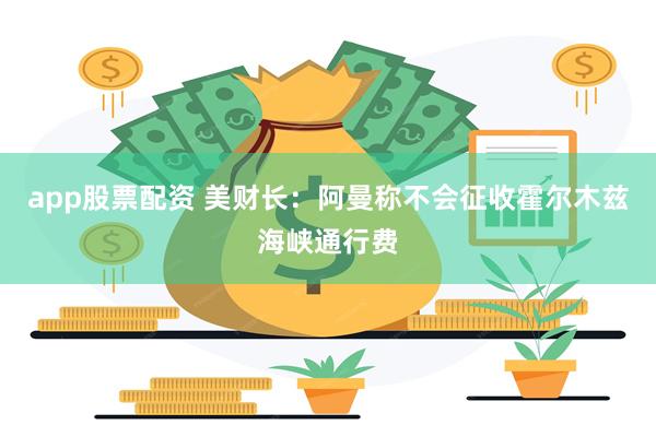 app股票配资 美财长：阿曼称不会征收霍尔木兹海峡通行费