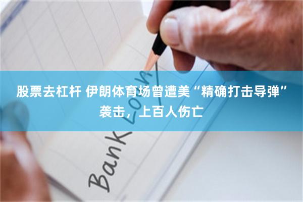 股票去杠杆 伊朗体育场曾遭美“精确打击导弹”袭击,上百人伤亡