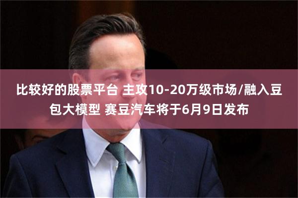 比较好的股票平台 主攻10-20万级市场/融入豆包大模型 赛豆汽车将于6月9日发布