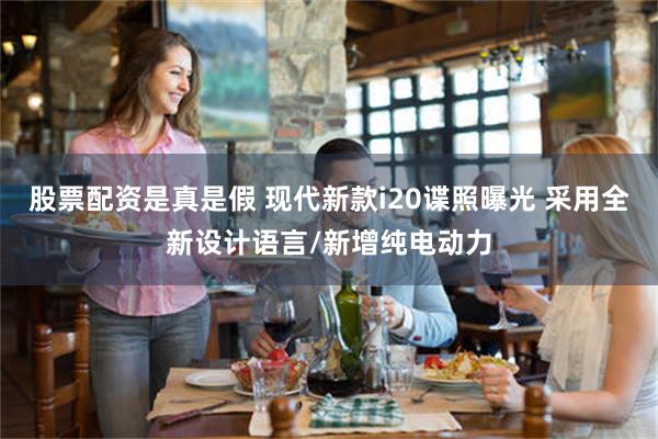 股票配资是真是假 现代新款i20谍照曝光 采用全新设计语言/新增纯电动力