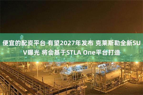 便宜的配资平台 有望2027年发布 克莱斯勒全新SUV曝光 将会基于STLA One平台打造