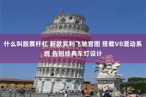 什么叫股票杆杠 新款宾利飞驰官图 搭载V8混动系统 告别经典车灯设计