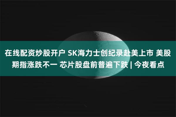 在线配资炒股开户 SK海力士创纪录赴美上市 美股期指涨跌不一 芯片股盘前普遍下跌 | 今夜看点