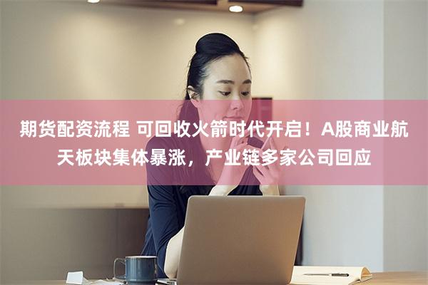 期货配资流程 可回收火箭时代开启！A股商业航天板块集体暴涨，产业链多家公司回应