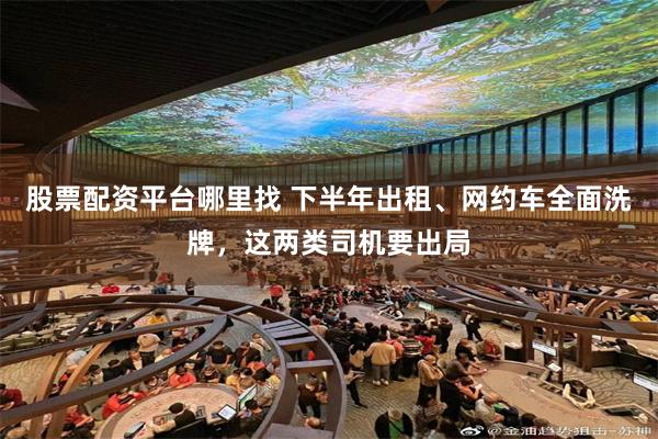 股票配资平台哪里找 下半年出租、网约车全面洗牌，这两类司机要出局