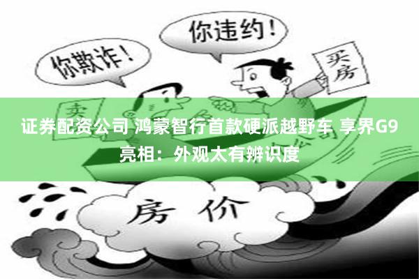证券配资公司 鸿蒙智行首款硬派越野车 享界G9亮相：外观太有辨识度