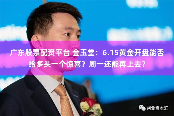 广东股票配资平台 金玉堂：6.15黄金开盘能否给多头一个惊喜？周一还能再上去？