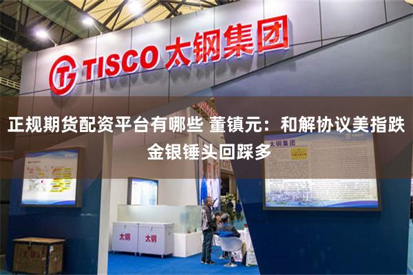 正规期货配资平台有哪些 董镇元：和解协议美指跌 金银锤头回踩多