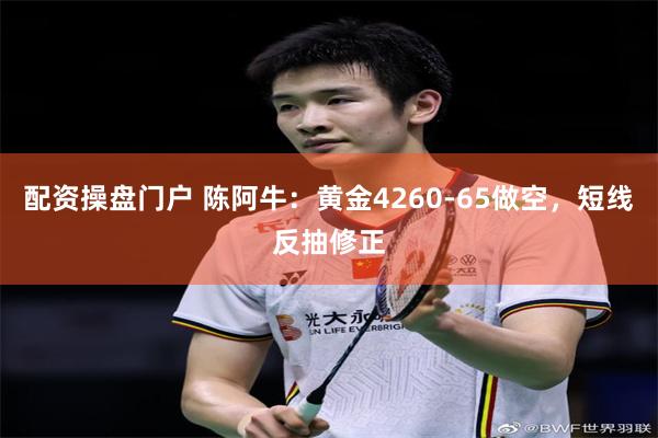 配资操盘门户 陈阿牛：黄金4260-65做空，短线反抽修正