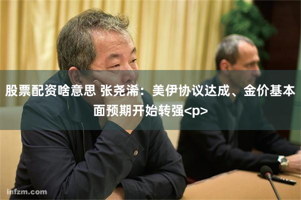 股票配资啥意思 张尧浠:美伊协议达成、金价基本面预期开始转强<p>