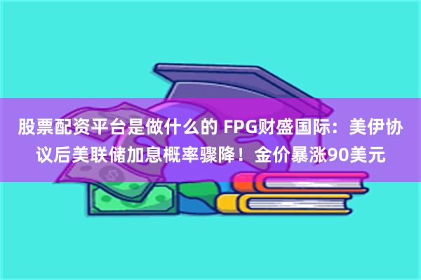 股票配资平台是做什么的 FPG财盛国际：美伊协议后美联储加息概率骤降！金价暴涨90美元