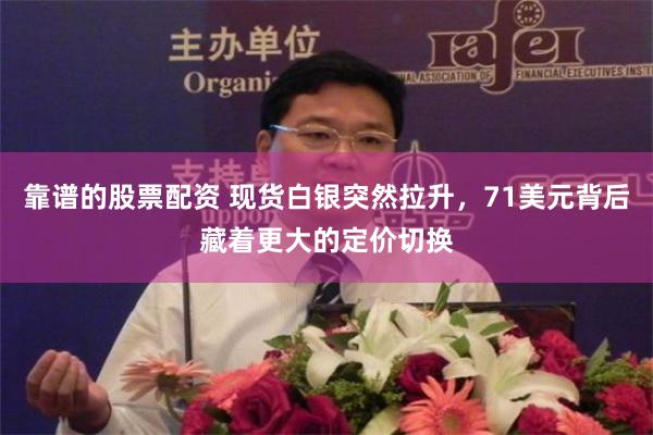 靠谱的股票配资 现货白银突然拉升，71美元背后藏着更大的定价切换