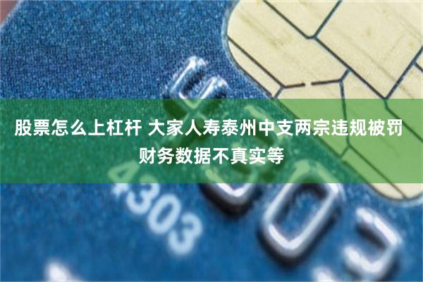 股票怎么上杠杆 大家人寿泰州中支两宗违规被罚 财务数据不真实等
