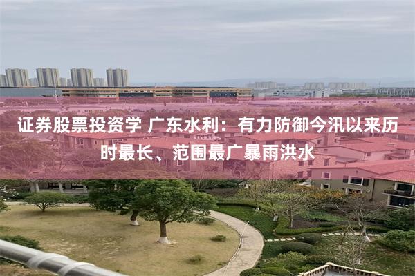 证券股票投资学 广东水利：有力防御今汛以来历时最长、范围最广暴雨洪水