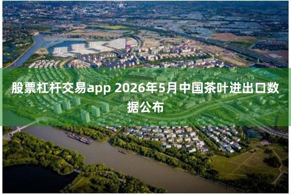 股票杠杆交易app 2026年5月中国茶叶进出口数据公布