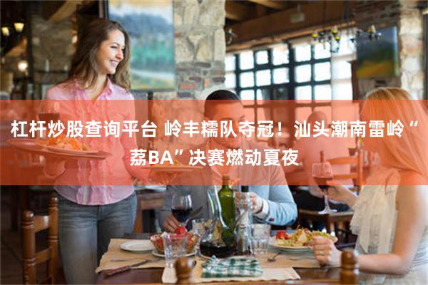 杠杆炒股查询平台 岭丰糯队夺冠！汕头潮南雷岭“荔BA”决赛燃动夏夜