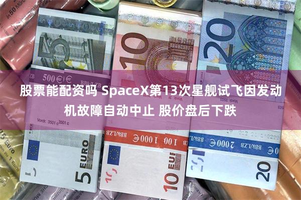 股票能配资吗 SpaceX第13次星舰试飞因发动机故障自动中止 股价盘后下跌