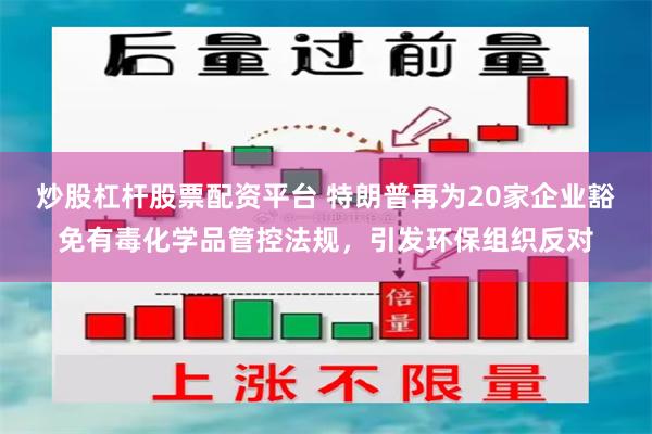 炒股杠杆股票配资平台 特朗普再为20家企业豁免有毒化学品管控法规，引发环保组织反对