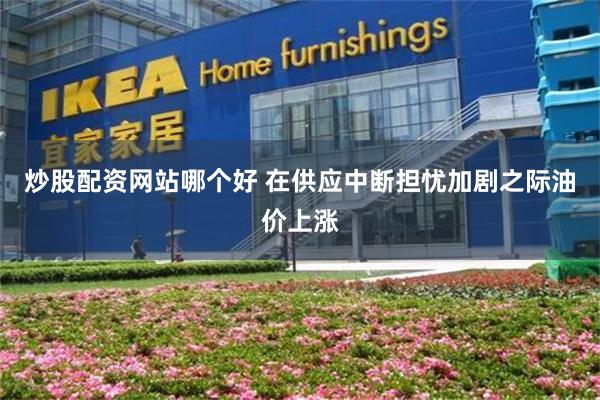 炒股配资网站哪个好 在供应中断担忧加剧之际油价上涨