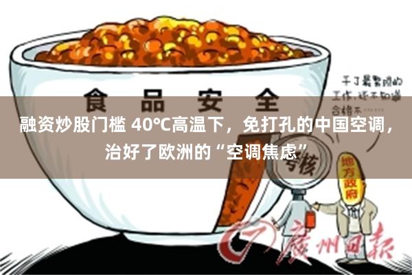 融资炒股门槛 40℃高温下,免打孔的中国空调,治好了欧洲的“空调焦虑”