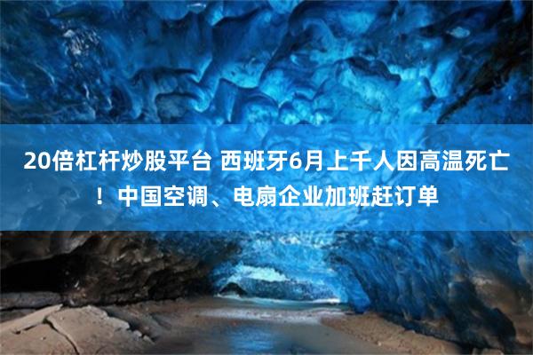 20倍杠杆炒股平台 西班牙6月上千人因高温死亡！中国空调、电扇企业加班赶订单