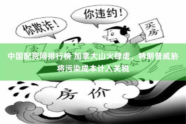 中国配资网排行榜 加拿大山火肆虐，特朗普威胁将污染成本计入关税