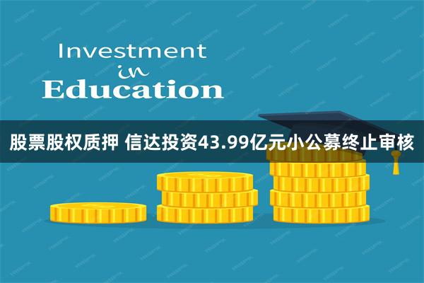 股票股权质押 信达投资43.99亿元小公募终止审核
