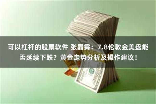 可以杠杆的股票软件 张晶霖：7.8伦敦金美盘能否延续下跌？黄金走势分析及操作建议！