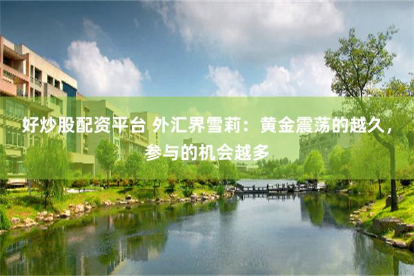 好炒股配资平台 外汇界雪莉：黄金震荡的越久，参与的机会越多