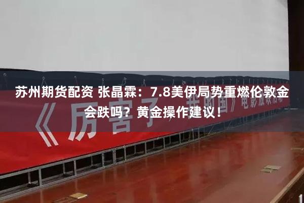 苏州期货配资 张晶霖：7.8美伊局势重燃伦敦金会跌吗？黄金操作建议！