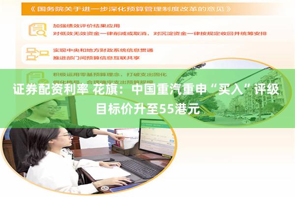 证券配资利率 花旗：中国重汽重申“买入”评级 目标价升至55港元