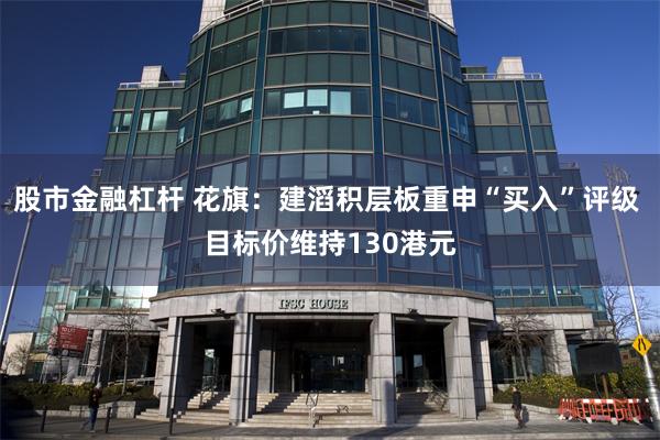 股市金融杠杆 花旗：建滔积层板重申“买入”评级 目标价维持130港元