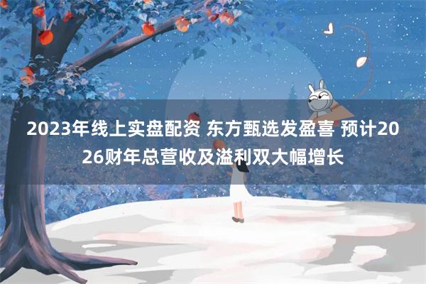 2023年线上实盘配资 东方甄选发盈喜 预计2026财年总营收及溢利双大幅增长