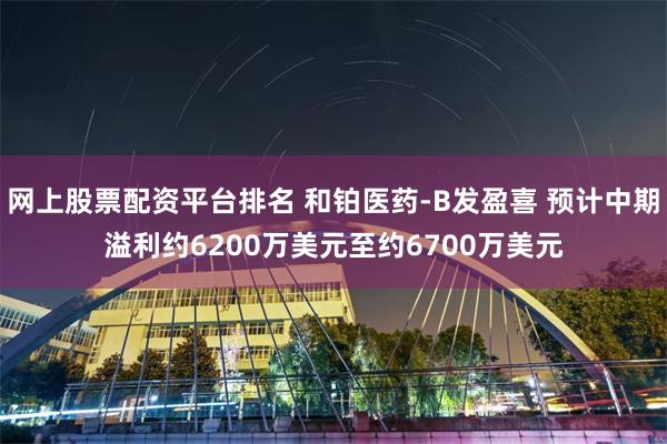 网上股票配资平台排名 和铂医药-B发盈喜 预计中期溢利约6200万美元至约6700万美元
