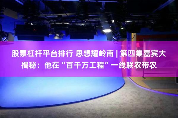 股票杠杆平台排行 思想耀岭南 | 第四集嘉宾大揭秘：他在“百千万工程”一线联农带农